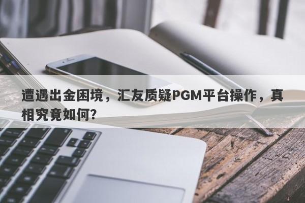 遭遇出金困境，汇友质疑PGM平台操作，真相究竟如何？