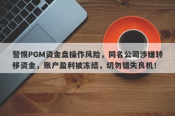 警惕PGM资金盘操作风险，同名公司涉嫌转移资金，账户盈利被冻结，切勿错失良机！