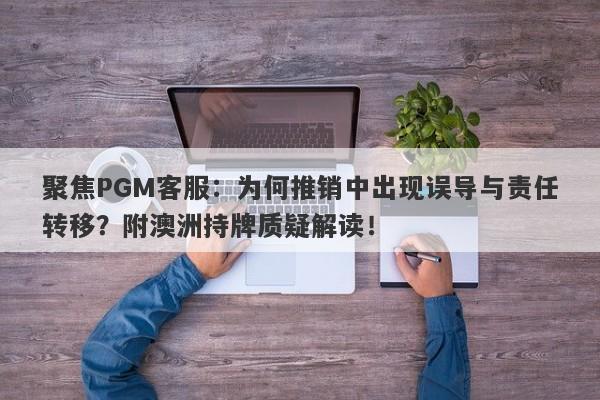 聚焦PGM客服：为何推销中出现误导与责任转移？附澳洲持牌质疑解读！