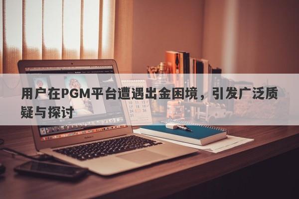 用户在PGM平台遭遇出金困境，引发广泛质疑与探讨