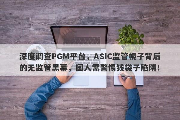 深度调查PGM平台，ASIC监管幌子背后的无监管黑幕，国人需警惕钱袋子陷阱！