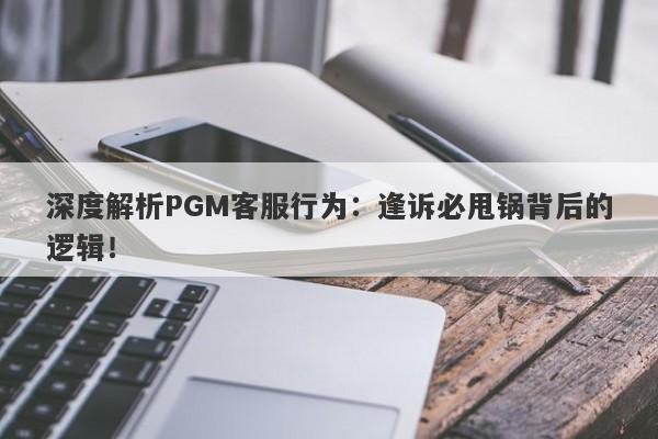 深度解析PGM客服行为：逢诉必甩锅背后的逻辑！