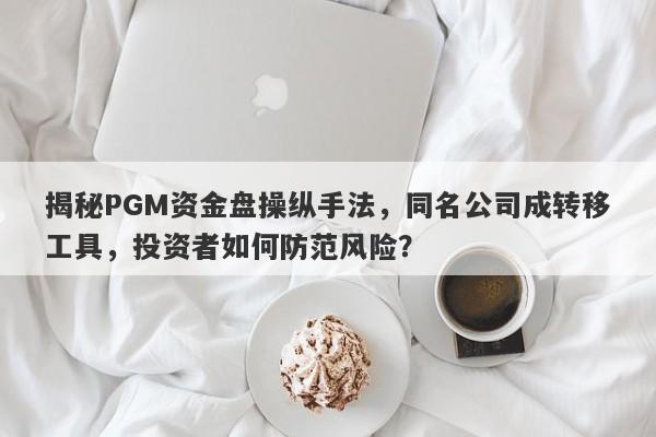 揭秘PGM资金盘操纵手法，同名公司成转移工具，投资者如何防范风险？