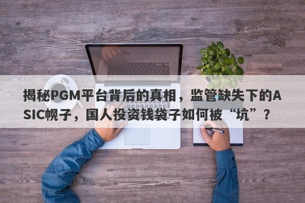 揭秘PGM平台背后的真相，监管缺失下的ASIC幌子，国人投资钱袋子如何被“坑”？