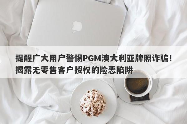 提醒广大用户警惕PGM澳大利亚牌照诈骗！揭露无零售客户授权的险恶陷阱