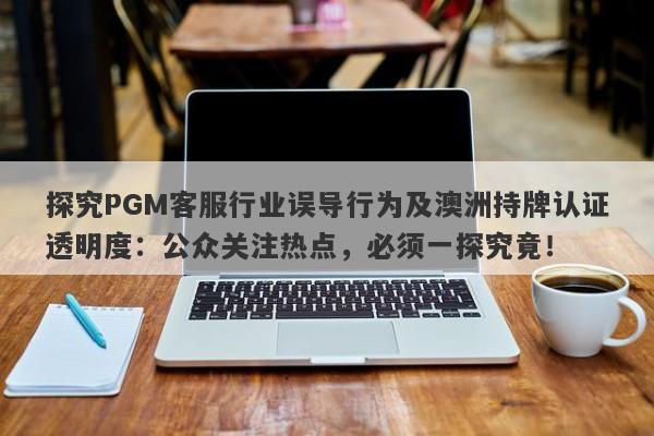 探究PGM客服行业误导行为及澳洲持牌认证透明度：公众关注热点，必须一探究竟！