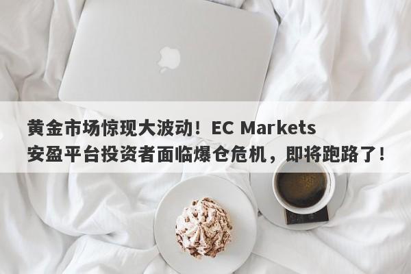 黄金市场惊现大波动！EC Markets安盈平台投资者面临爆仓危机，即将跑路了！