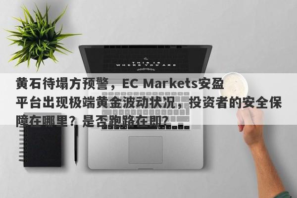 黄石待塌方预警，EC Markets安盈平台出现极端黄金波动状况，投资者的安全保障在哪里？是否跑路在即？