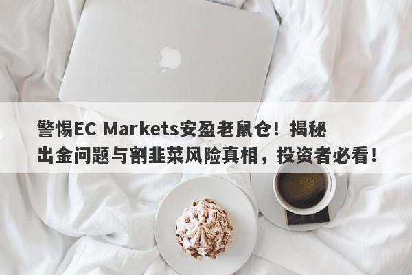 警惕EC Markets安盈老鼠仓！揭秘出金问题与割韭菜风险真相，投资者必看！