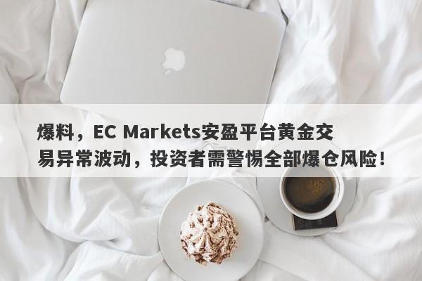 爆料，EC Markets安盈平台黄金交易异常波动，投资者需警惕全部爆仓风险！