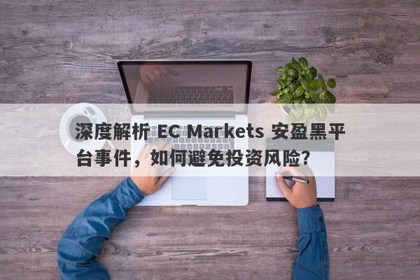 深度解析 EC Markets 安盈黑平台事件，如何避免投资风险？