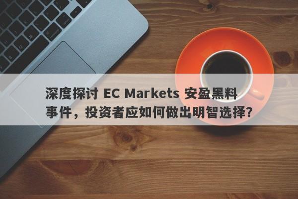 深度探讨 EC Markets 安盈黑料事件，投资者应如何做出明智选择？