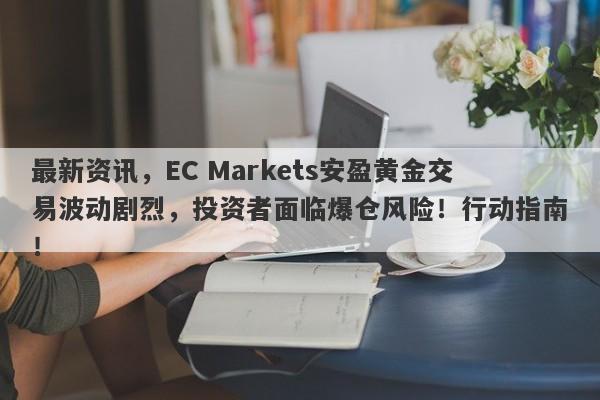 最新资讯，EC Markets安盈黄金交易波动剧烈，投资者面临爆仓风险！行动指南！