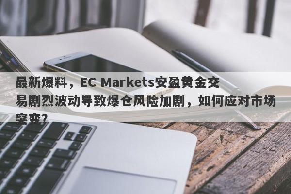 最新爆料，EC Markets安盈黄金交易剧烈波动导致爆仓风险加剧，如何应对市场突变？