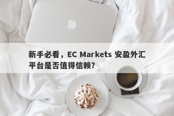 新手必看，EC Markets 安盈外汇平台是否值得信赖？