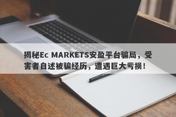 揭秘Ec MARKETS安盈平台骗局，受害者自述被骗经历，遭遇巨大亏损！