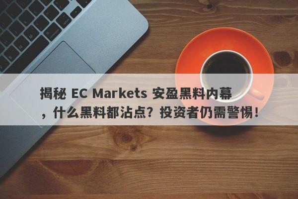 揭秘 EC Markets 安盈黑料内幕，什么黑料都沾点？投资者仍需警惕！