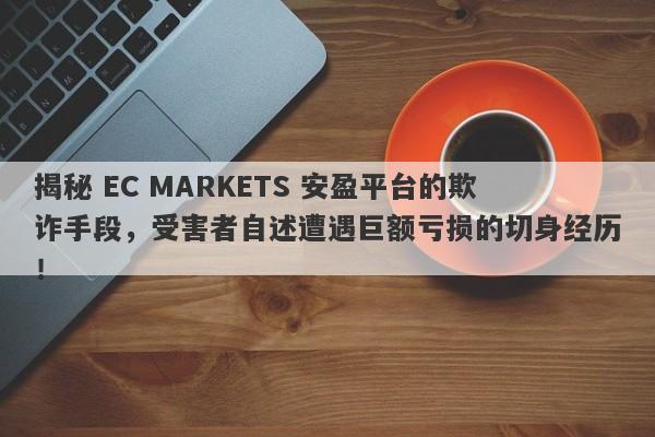 揭秘 EC MARKETS 安盈平台的欺诈手段，受害者自述遭遇巨额亏损的切身经历！