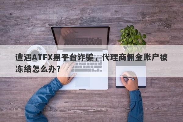 遭遇ATFX黑平台诈骗，代理商佣金账户被冻结怎么办？