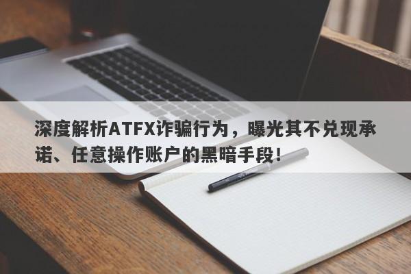 深度解析ATFX诈骗行为，曝光其不兑现承诺、任意操作账户的黑暗手段！