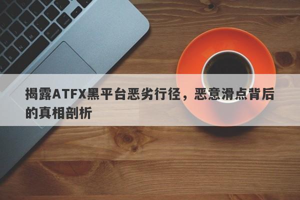 揭露ATFX黑平台恶劣行径，恶意滑点背后的真相剖析