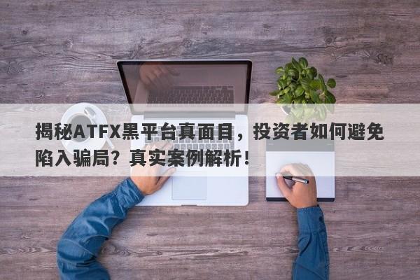 揭秘ATFX黑平台真面目，投资者如何避免陷入骗局？真实案例解析！