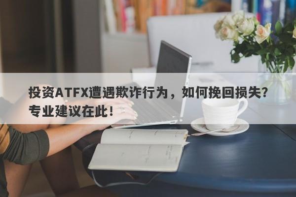 投资ATFX遭遇欺诈行为，如何挽回损失？专业建议在此！