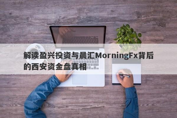 解读盈兴投资与晨汇MorningFx背后的西安资金盘真相