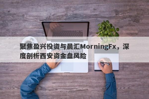 聚焦盈兴投资与晨汇MorningFx，深度剖析西安资金盘风险