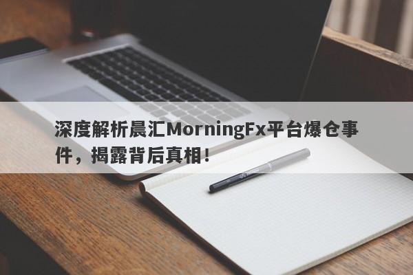 深度解析晨汇MorningFx平台爆仓事件，揭露背后真相！