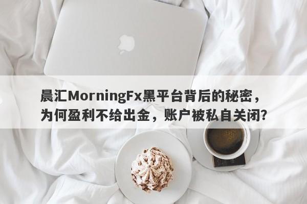 晨汇MorningFx黑平台背后的秘密，为何盈利不给出金，账户被私自关闭？