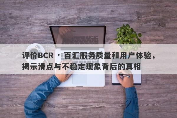 评价BCR · 百汇服务质量和用户体验，揭示滑点与不稳定现象背后的真相