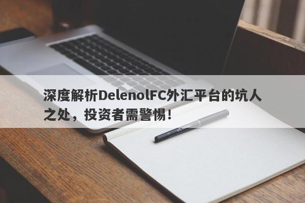 深度解析DelenolFC外汇平台的坑人之处，投资者需警惕！