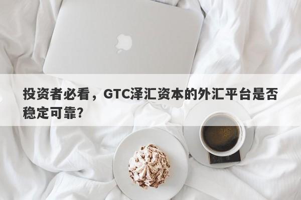 投资者必看，GTC泽汇资本的外汇平台是否稳定可靠？