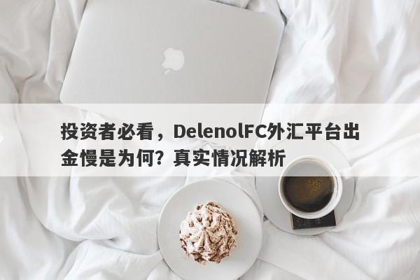 投资者必看，DelenolFC外汇平台出金慢是为何？真实情况解析