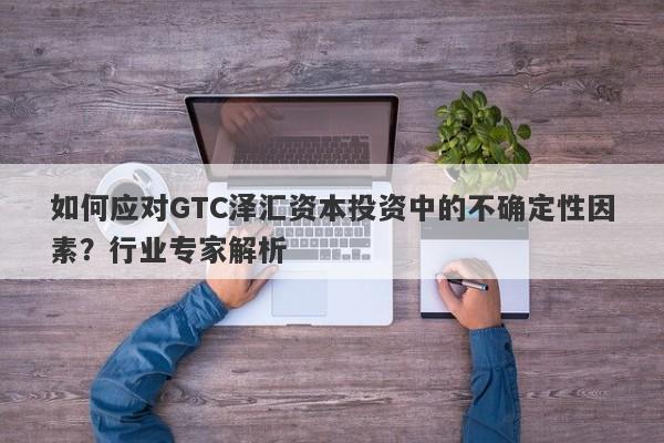 如何应对GTC泽汇资本投资中的不确定性因素？行业专家解析