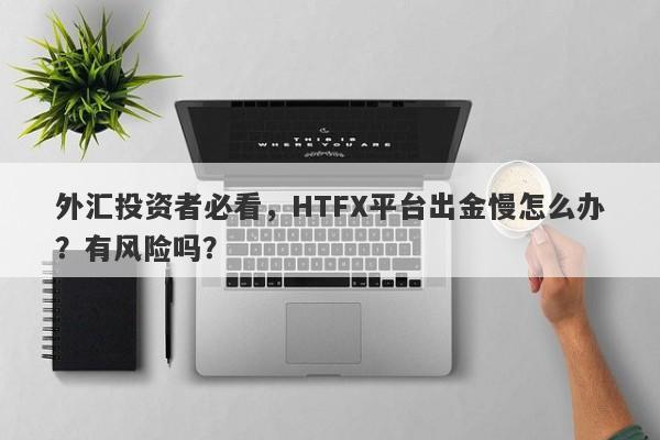 外汇投资者必看，HTFX平台出金慢怎么办？有风险吗？