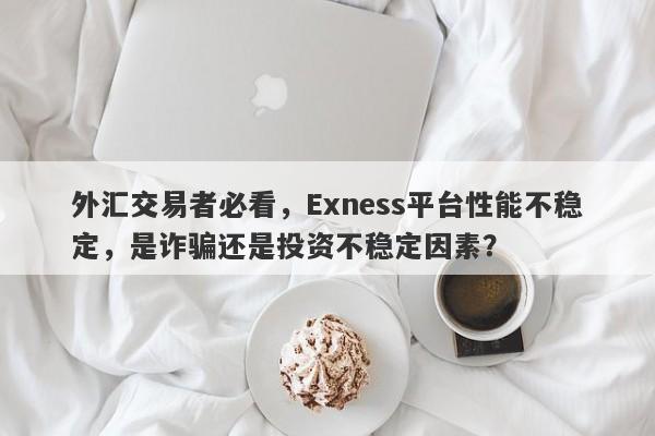 外汇交易者必看，Exness平台性能不稳定，是诈骗还是投资不稳定因素？