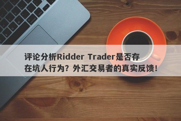 评论分析Ridder Trader是否存在坑人行为？外汇交易者的真实反馈！