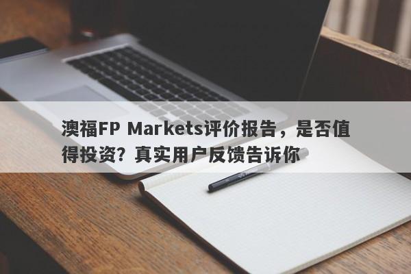 澳福FP Markets评价报告，是否值得投资？真实用户反馈告诉你