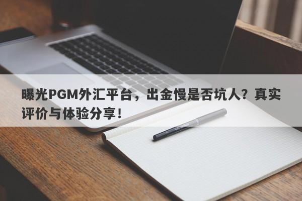 曝光PGM外汇平台，出金慢是否坑人？真实评价与体验分享！