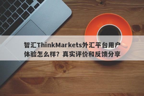 智汇ThinkMarkets外汇平台用户体验怎么样？真实评价和反馈分享