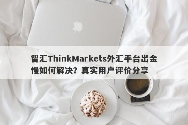 智汇ThinkMarkets外汇平台出金慢如何解决？真实用户评价分享