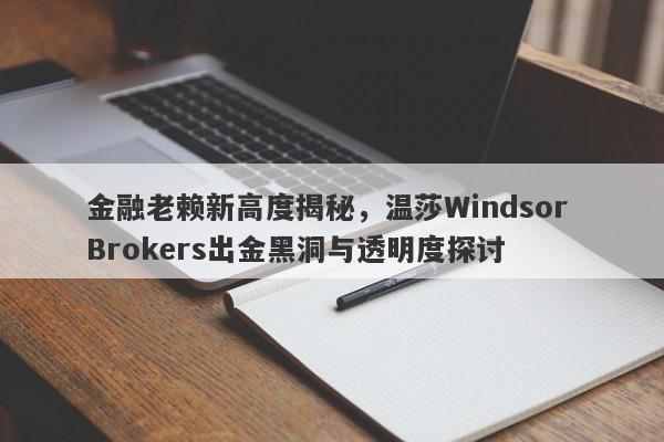 金融老赖新高度揭秘，温莎Windsor Brokers出金黑洞与透明度探讨