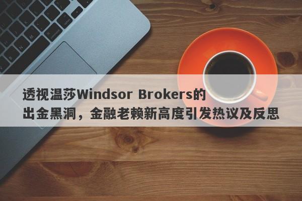 透视温莎Windsor Brokers的出金黑洞，金融老赖新高度引发热议及反思