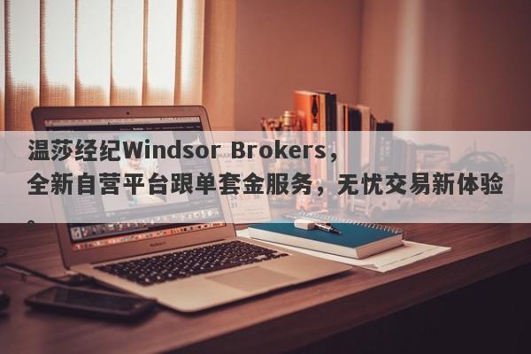 温莎经纪Windsor Brokers，全新自营平台跟单套金服务，无忧交易新体验。