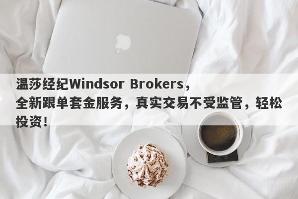 温莎经纪Windsor Brokers，全新跟单套金服务，真实交易不受监管，轻松投资！