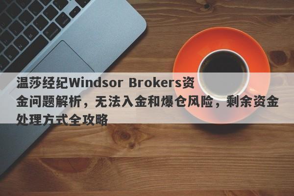 温莎经纪Windsor Brokers资金问题解析，无法入金和爆仓风险，剩余资金处理方式全攻略