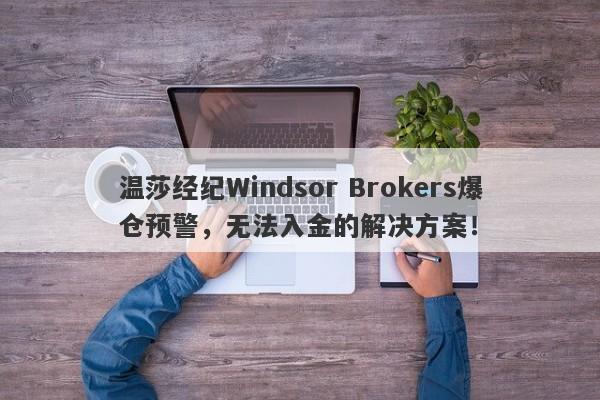 温莎经纪Windsor Brokers爆仓预警，无法入金的解决方案！