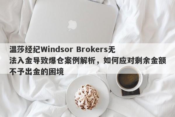 温莎经纪Windsor Brokers无法入金导致爆仓案例解析，如何应对剩余金额不予出金的困境